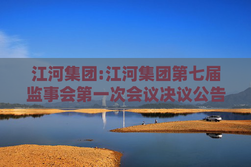 江河集团:江河集团第七届监事会第一次会议决议公告