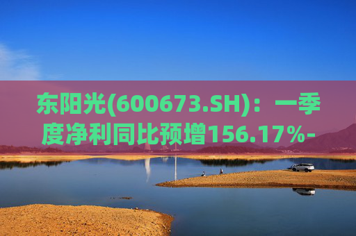 东阳光(600673.SH)：一季度净利同比预增156.17%-227.05%