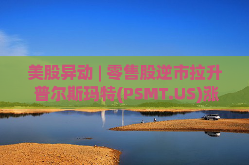 美股异动 | 零售股逆市拉升 普尔斯玛特(PSMT.US)涨逾7%  第1张