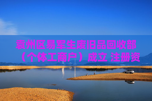 袁州区易军生废旧品回收部（个体工商户）成立 注册资本100万人民币