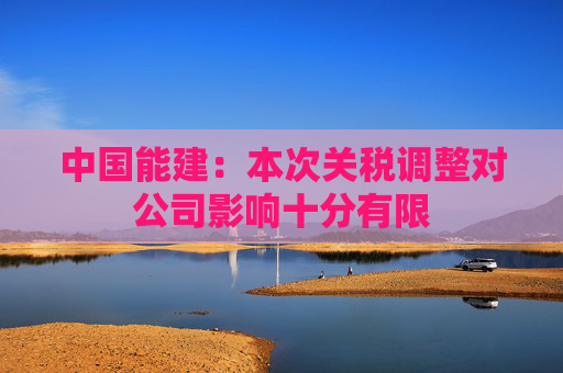 中国能建：本次关税调整对公司影响十分有限