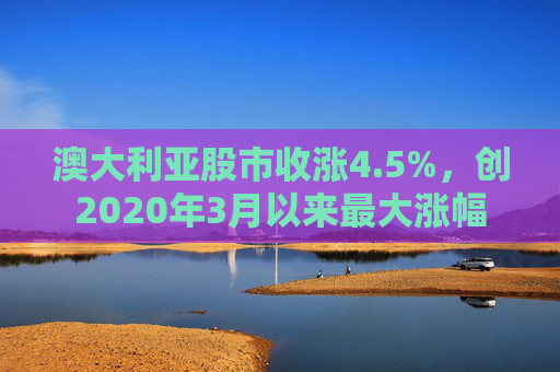澳大利亚股市收涨4.5%，创2020年3月以来最大涨幅  第1张