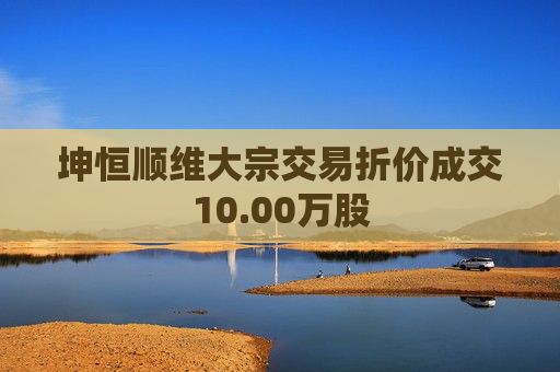 坤恒顺维大宗交易折价成交10.00万股