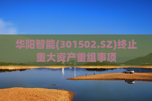 华阳智能(301502.SZ)终止重大资产重组事项
