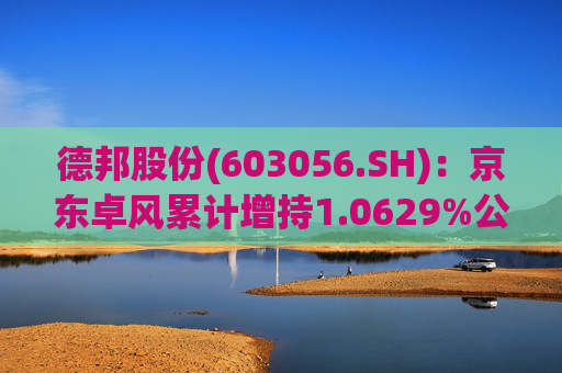 德邦股份(603056.SH)：京东卓风累计增持1.0629%公司股份