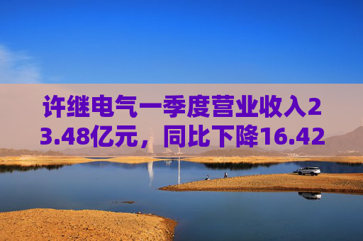 许继电气一季度营业收入23.48亿元，同比下降16.42%  第1张