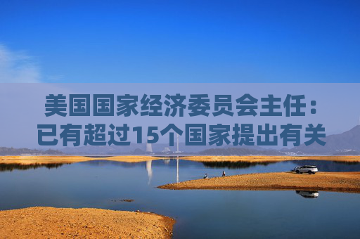 美国国家经济委员会主任：已有超过15个国家提出有关关税的协议