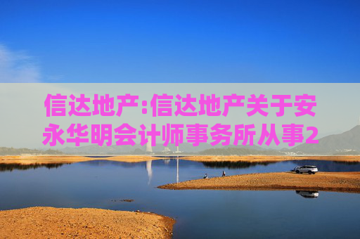 信达地产:信达地产关于安永华明会计师事务所从事2024年度公司审计工作的履职情况评估报告  第1张