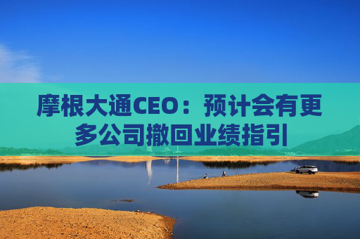 摩根大通CEO：预计会有更多公司撤回业绩指引