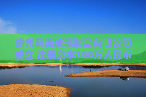徐州莉美玻璃制品有限公司成立 注册资本100万人民币
