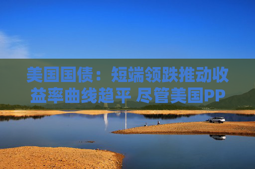 美国国债：短端领跌推动收益率曲线趋平 尽管美国PPI表现疲软