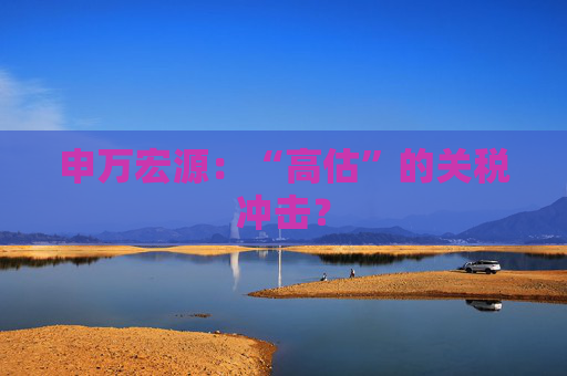申万宏源：“高估”的关税冲击？  第1张