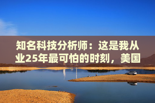 知名科技分析师：这是我从业25年最可怕的时刻，美国科技行业可能“倒退十年”