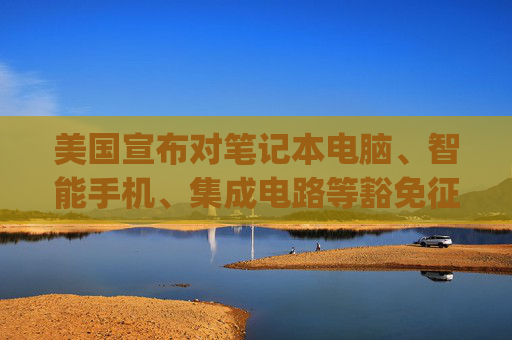美国宣布对笔记本电脑、智能手机、集成电路等豁免征收"对等关税"  第1张