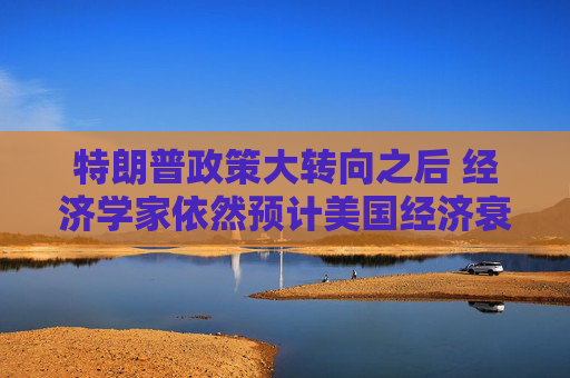 特朗普政策大转向之后 经济学家依然预计美国经济衰退风险高企