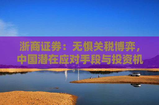 浙商证券：无惧关税博弈，中国潜在应对手段与投资机会