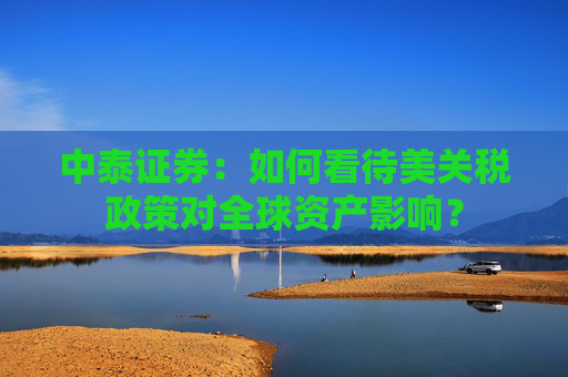 中泰证券：如何看待美关税政策对全球资产影响？