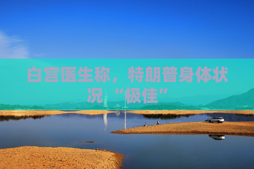 白宫医生称，特朗普身体状况 “极佳”
