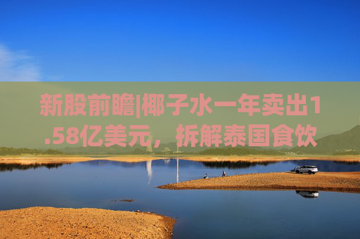 新股前瞻|椰子水一年卖出1.58亿美元，拆解泰国食饮龙头IFBH的“生意经”