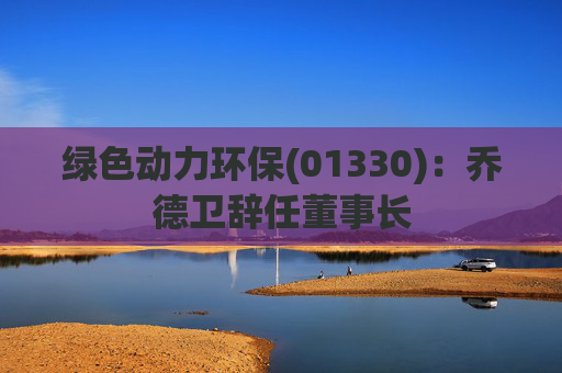 绿色动力环保(01330)：乔德卫辞任董事长