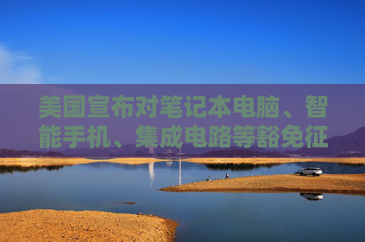 美国宣布对笔记本电脑、智能手机、集成电路等豁免征收“对等关税”