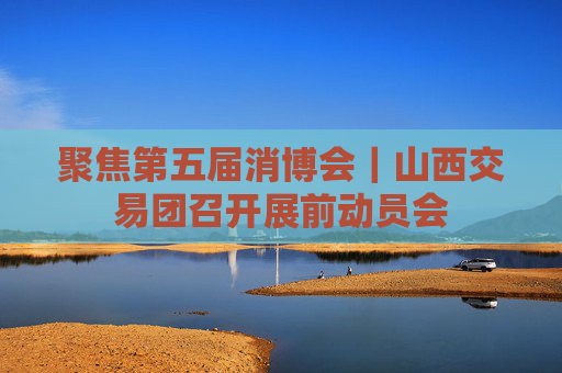 聚焦第五届消博会｜山西交易团召开展前动员会