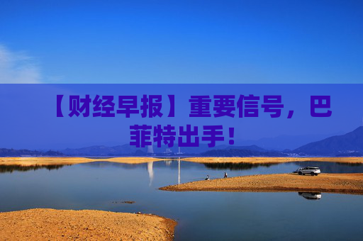 【财经早报】重要信号，巴菲特出手！