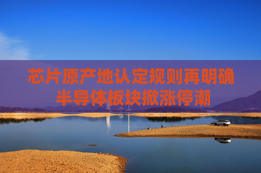 芯片原产地认定规则再明确 半导体板块掀涨停潮