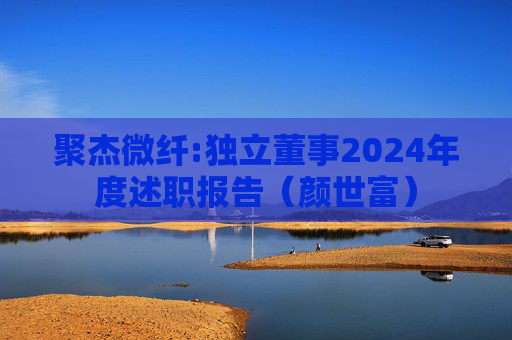 聚杰微纤:独立董事2024年度述职报告（颜世富）