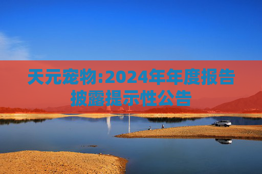 天元宠物:2024年年度报告披露提示性公告