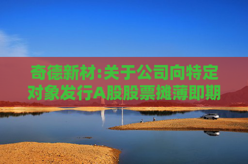 奇德新材:关于公司向特定对象发行A股股票摊薄即期回报的影响与填补回报措施及相关主体承诺的公告  第1张