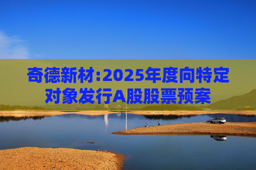奇德新材:2025年度向特定对象发行A股股票预案