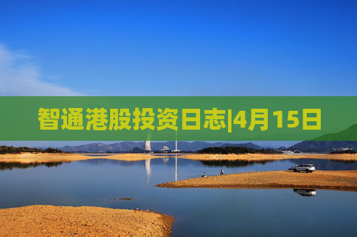 智通港股投资日志|4月15日