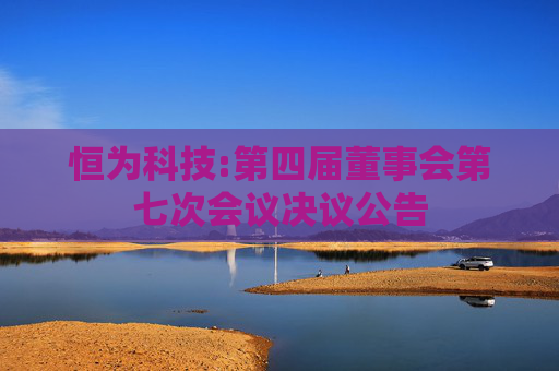 恒为科技:第四届董事会第七次会议决议公告  第1张
