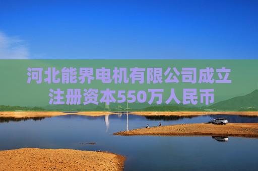 河北能界电机有限公司成立 注册资本550万人民币