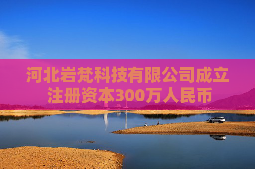 河北岩梵科技有限公司成立 注册资本300万人民币