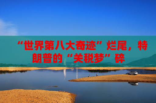 “世界第八大奇迹”烂尾，特朗普的“关税梦”碎  第1张