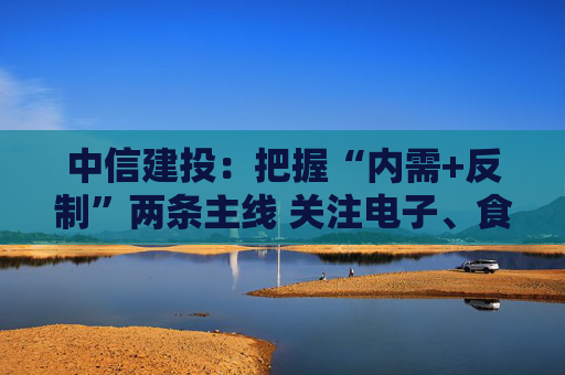 中信建投：把握“内需+反制”两条主线 关注电子、食品饮料等行业