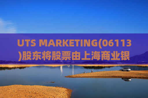 UTS MARKETING(06113)股东将股票由上海商业银行转入英皇证券香港 转仓市值9.9亿港元  第1张