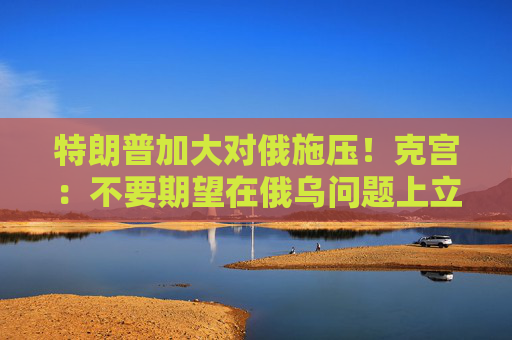 特朗普加大对俄施压！克宫：不要期望在俄乌问题上立即取得成果  第1张