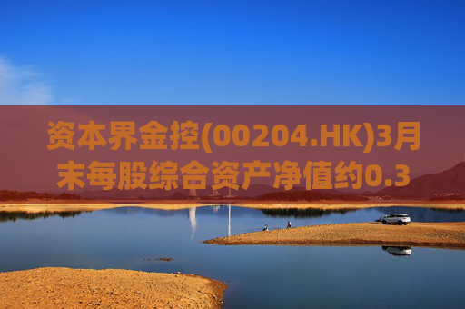 资本界金控(00204.HK)3月末每股综合资产净值约0.325港元