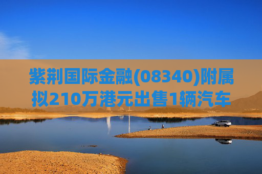 紫荆国际金融(08340)附属拟210万港元出售1辆汽车