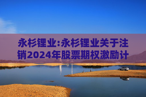 永杉锂业:永杉锂业关于注销2024年股票期权激励计划首次授予部分股票期权的公告