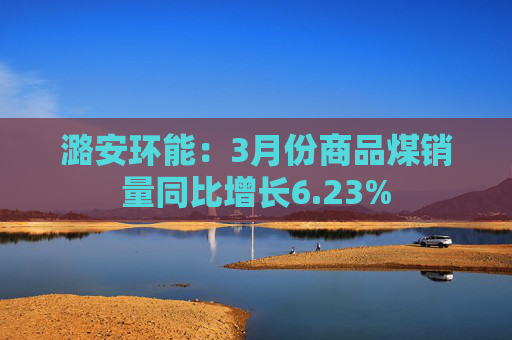潞安环能：3月份商品煤销量同比增长6.23%