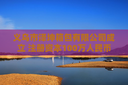 义乌市泽坤箱包有限公司成立 注册资本100万人民币