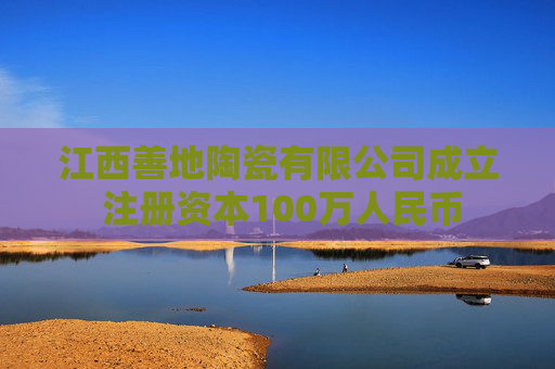 江西善地陶瓷有限公司成立 注册资本100万人民币