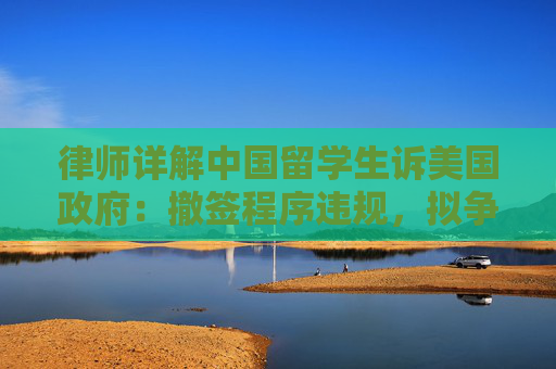 律师详解中国留学生诉美国政府：撤签程序违规，拟争取全美禁止令