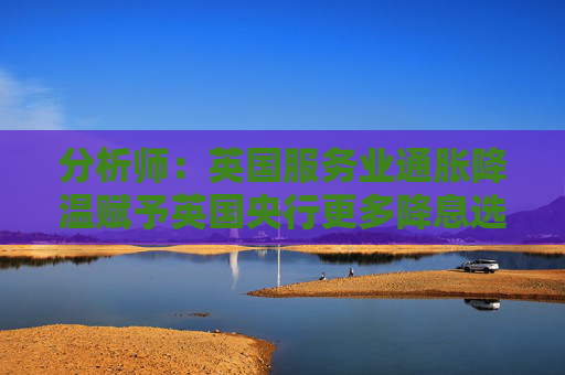 分析师：英国服务业通胀降温赋予英国央行更多降息选项