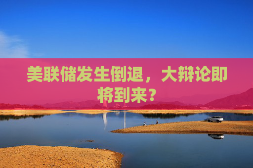 美联储发生倒退，大辩论即将到来？  第1张