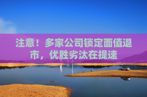 注意！多家公司锁定面值退市，优胜劣汰在提速